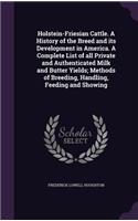 Holstein-Friesian Cattle. A History of the Breed and its Development in America. A Complete List of all Private and Authenticated Milk and Butter Yields; Methods of Breeding, Handling, Feeding and Showing