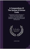 Compendium Of The System Of Divine Truth: Contained In A Series Of Essays, In Which The Principal Subjects Contained In The Holy Scriptures, Are Carefully Arranged, Briefly Discussed, And Im(English)