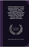 A Brief Consideration of the Important Services ... Which Recommend Mr. Adams for the Presidency of the United States (Communicated to the Public Through the Medium of the Columbian Centinel, Under the Signature of Aurelius)