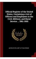 Official Register of the United States, Containing a List of Officers and Employees in the Civil, Military, and Naval Service ... 1861-1905