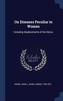 ON DISEASES PECULIAR TO WOMEN: INCLUDING