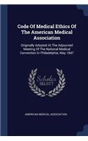 Code Of Medical Ethics Of The American Medical Association: Originally Adopted At The Adjourned Meeting Of The National Medical Convention In Philadelphia, May 1847