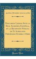 Discursos Leidos Ante La Real Academia Española, En La Recepción Pública de D. Aureliano Fernández-Guerra Y Orbe (Classic Reprint)