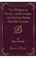 The World at Home, or Pictures and Scenes from Far-Off Lands (Classic Reprint)