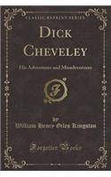 Dick Cheveley: His Adventures and Misadventures (Classic Reprint): His Adventures and Misadventures (Classic Reprint)