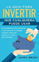 La Guía para Invertir que Cualquiera Puede Usar: Entendiendo como Invertir y Multiplicar tu Dinero Usando Lenguaje Sencillo y Fácil de Entender