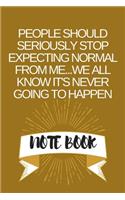 People Should Seriously Stop Expecting Normal from Me...We all know it's Never Going to Happen