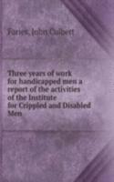 Three years of work for handicapped men a report of the activities of the Institute for Crippled and Disabled Men