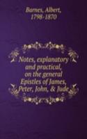 Notes, explanatory and practical, on the general Epistles of James, Peter, John, & Jude
