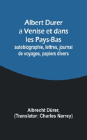 Albert Durer a Venise et dans les Pays-Bas; autobiographie, lettres, journal de voyages, papiers divers