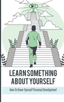 Learn Something About Yourself: How To Know Yourself Personal Development: Things To Learn About Yourself