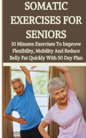 Somatic Exercises for Seniors: 10 Minutes Daily Exercises To Improve Flexibility, Mobility And Reduce Belly Fat Quickly With 50 Day Plan