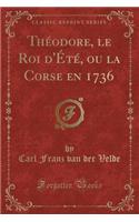 Théodore, Le Roi d'Été, Ou La Corse En 1736 (Classic Reprint)