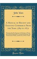 A Manual of Recent and Existing Commerce from the Year 1789 to 1872: Showing the Development of Industry at Home and Abroad During the Continental System, the Protectionist Policy, and the Era of Free Trade (Classic Reprint)