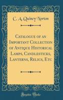 Catalogue of an Important Collection of Antique Historical Lamps, Candlesticks, Lanterns, Relics, Etc (Classic Reprint)