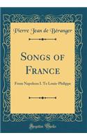 Songs of France: From Napoleon I. to Louis-Philippe (Classic Reprint): From Napoleon I. to Louis-Philippe (Classic Reprint)