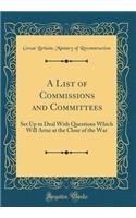 A List of Commissions and Committees: Set Up to Deal with Questions Which Will Arise at the Close of the War (Classic Reprint)