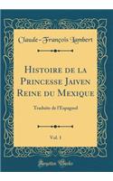 Histoire de la Princesse Jaiven Reine du Mexique, Vol. 1: Traduite de l'Espagnol (Classic Reprint)