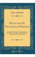 Hugo Von St. Victor ALS Pï¿½dagog: Inaugural-Dissertation Zur Erlangung Der Doctorwï¿½rde Vorgelegt Der Philosophischen Fakultï¿½t Der Universitï¿½t Leipzig (Classic Reprint)