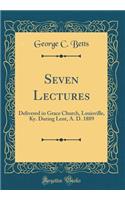 Seven Lectures: Delivered in Grace Church, Louisville, Ky. During Lent, A. D. 1889 (Classic Reprint)