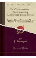 de L'Enseignement Secondaire En Angleterre Et En Ecosse: Rapport Adresse a Son Exc., M. Le Ministre de L'Instruction Publique (Classic Reprint)