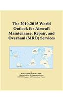 The 2010-2015 World Outlook for Aircraft Maintenance, Repair, and Overhaul (Mro) Services