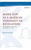 Mark 15:39 as a Markan Theology of Revelation: The Centurion's Confession as Apocalyptic Unveiling