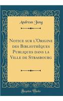 Notice sur l'Origine des Bibliothèques Publiques dans la Ville de Strasbourg (Classic Reprint)