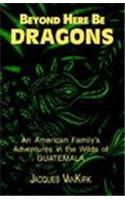 Beyond Here Be Dragons: An American Family's Adventures in the Wilds of Guatemala