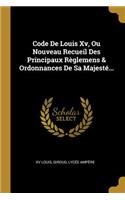 Code De Louis Xv, Ou Nouveau Recueil Des Principaux Règlemens & Ordonnances De Sa Majesté...