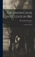 Union Cause in St. Louis in 1861; an Historical Sketch