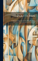 Politilysis: An Historical Exposition Of The Means By Which Revolutions Are To Be Prevented Or Effected