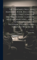 The Standard Drill and Marching Book, Including Simple Directions for Training School Classes in Military Marching, ...and a New Adaptation of National Singing Games Complete With Music