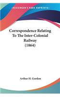 Correspondence Relating To The Inter-Colonial Railway (1864)