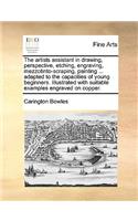 The Artists Assistant in Drawing, Perspective, Etching, Engraving, Mezzotinto-Scraping, Painting ... Adapted to the Capacities of Young Beginners. Illustrated with Suitable Examples Engraved on Copper.