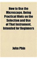 How to Use the Microscope, Being Practical Hints on the Selection and Use of That Instrument, Intended for Beginners: (English)