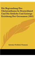 Die Begrundung Des Christenthums In Deutschland Und Die Sittliche Und Geistige Erziehung Der Germanen (1845)