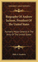 Biography of Andrew Jackson, President of the United States: Formerly Major General in the Army of the United States