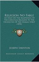 Religion No Fable: An Essay on the Adaptation of the Christian Religion to the Necessities of the Human Spirit (1874)