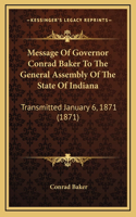 Message Of Governor Conrad Baker To The General Assembly Of The State Of Indiana: Transmitted January 6, 1871 (1871)
