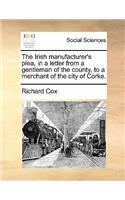 The Irish Manufacturer's Plea, in a Letter from a Gentleman of the County, to a Merchant of the City of Corke.