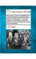 Powers, Duties, and Liabilities of Executive Officers as Between These Officers and the Public: A Concise Enquiry Into the Limits of Executive Authority and the Remedies for Breach of Excess Thereof.