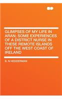 Glimpses of My Life in Aran; Some Experiences of a District Nurse in These Remote Islands Off the West Coast of Ireland
