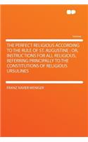 The Perfect Religious According to the Rule of St. Augustine: Or, Instructions for All Religious, Referring Principally to the Constitutions of Religious Ursulines