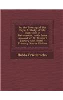 In the Evening of His Days: A Study of Mr. Gladstone in Retirement, with Some Account of St. Deiniol's Library and Hostel
