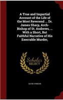 A True and Impartial Account of the Life of the Most Reverend ... Dr. James Sharp, Arch-Bishop of St. Andrews, ... with a Short, But Faithful Narrative of His Execrable Murder,