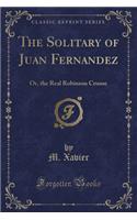 The Solitary of Juan Fernandez: Or, the Real Robinson Crusoe (Classic Reprint): Or, the Real Robinson Crusoe (Classic Reprint)