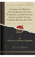 Cooking and Heating Stoves Ranges, Hot-Air Furnaces, Laundry Stoves, Confectioners' Stoves, Caboose Ranges, Etc. Etc (Classic Reprint)