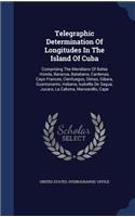Telegraphic Determination Of Longitudes In The Island Of Cuba: Comprising The Meridians Of Bahia Honda, Baracoa, Batabano, Cardenas, Cayo Frances, Cienfuegos, Dimas, Gibara, Guantanamo, Habana, Isabella De Sagua