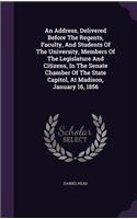 An Address, Delivered Before the Regents, Faculty, and Students of the University, Members of the Legislature and Citizens, in the Senate Chamber of the State Capitol, at Madison, January 16, 1856